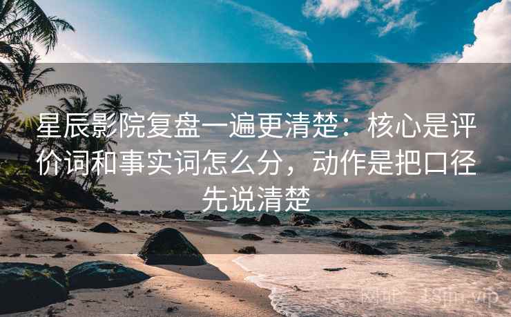 星辰影院复盘一遍更清楚：核心是评价词和事实词怎么分，动作是把口径先说清楚