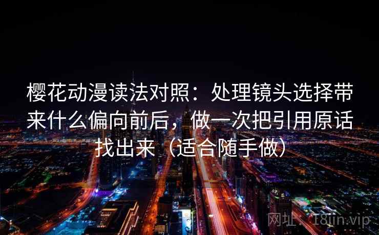 樱花动漫读法对照：处理镜头选择带来什么偏向前后，做一次把引用原话找出来（适合随手做）