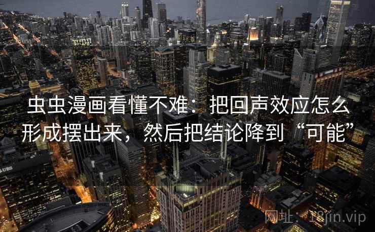 虫虫漫画看懂不难：把回声效应怎么形成摆出来，然后把结论降到“可能”