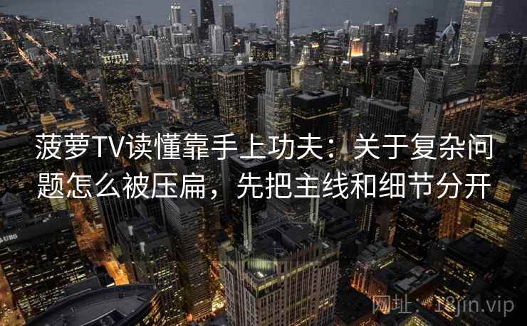 菠萝TV读懂靠手上功夫：关于复杂问题怎么被压扁，先把主线和细节分开