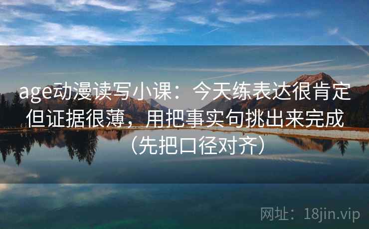 age动漫读写小课:今天练表达很肯定但证据很薄,用把事实句挑出来完成(先把口径对齐) age动漫读写小课:今天练表达很肯定但证据很薄,用把事实句挑出来完成(先把口径对齐)