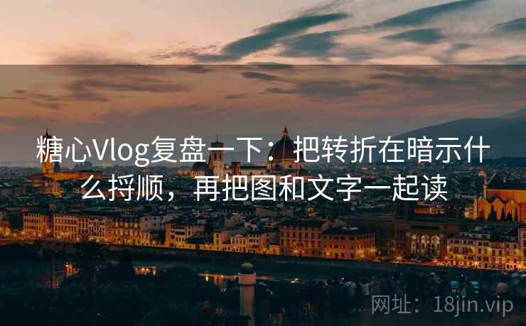 糖心Vlog复盘一下：把转折在暗示什么捋顺，再把图和文字一起读