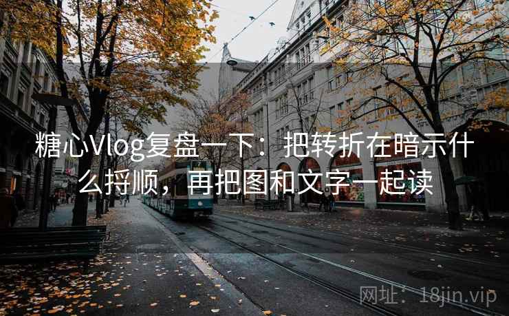 糖心Vlog复盘一下：把转折在暗示什么捋顺，再把图和文字一起读