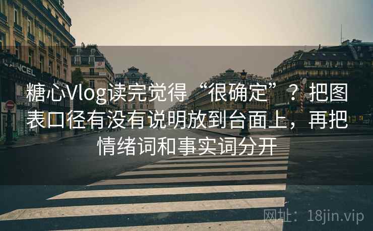 糖心Vlog读完觉得“很确定”？把图表口径有没有说明放到台面上，再把情绪词和事实词分开