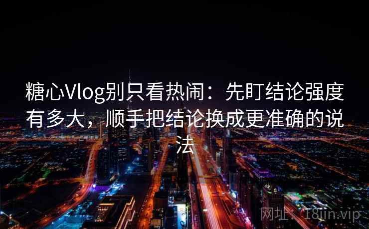 糖心Vlog别只看热闹：先盯结论强度有多大，顺手把结论换成更准确的说法