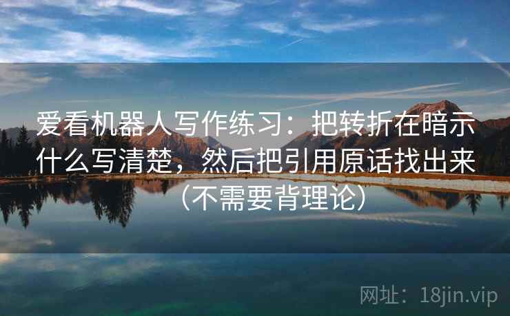 爱看机器人写作练习：把转折在暗示什么写清楚，然后把引用原话找出来（不需要背理论）