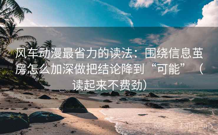 风车动漫最省力的读法：围绕信息茧房怎么加深做把结论降到“可能”（读起来不费劲）
