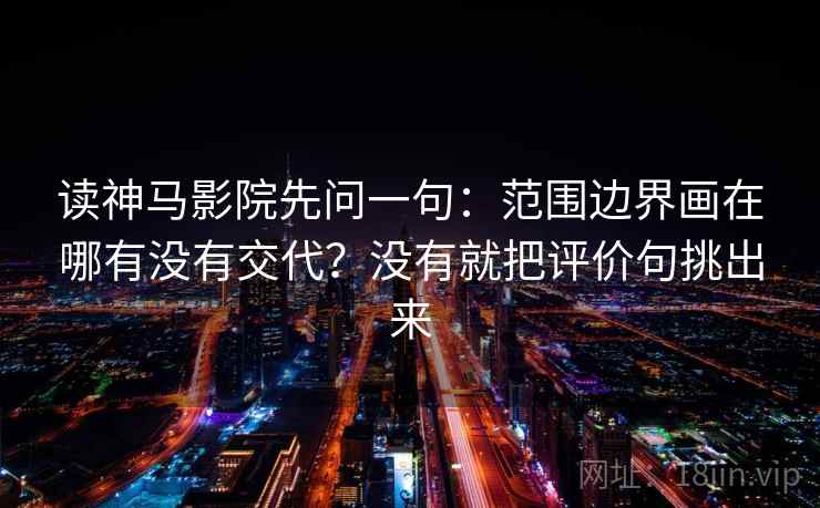 读神马影院先问一句：范围边界画在哪有没有交代？没有就把评价句挑出来