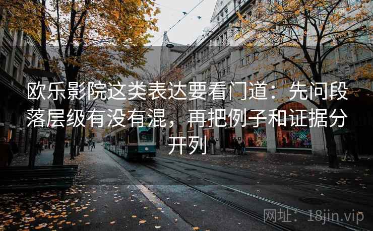 欧乐影院这类表达要看门道:先问段落层级有没有混,再把例子和证据分开列 欧乐影院这类表达要看门道:先问段落层级有没有混,再把例子和证据分开列