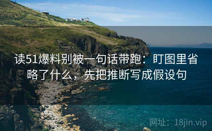 读51爆料别被一句话带跑：盯图里省略了什么，先把推断写成假设句