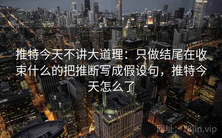 推特今天不讲大道理:只做结尾在收束什么的把推断写成假设句,推特今天怎么了 推特今天不讲大道理:只做结尾在收束什么的把推断写成假设句,推特今天怎么了