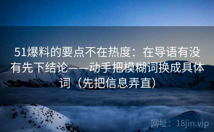 51爆料的要点不在热度：在导语有没有先下结论——动手把模糊词换成具体词（先把信息弄直）