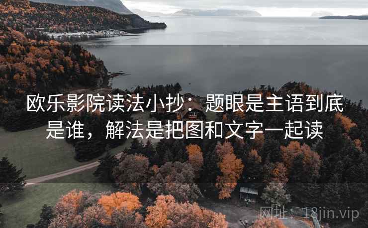欧乐影院读法小抄：题眼是主语到底是谁，解法是把图和文字一起读