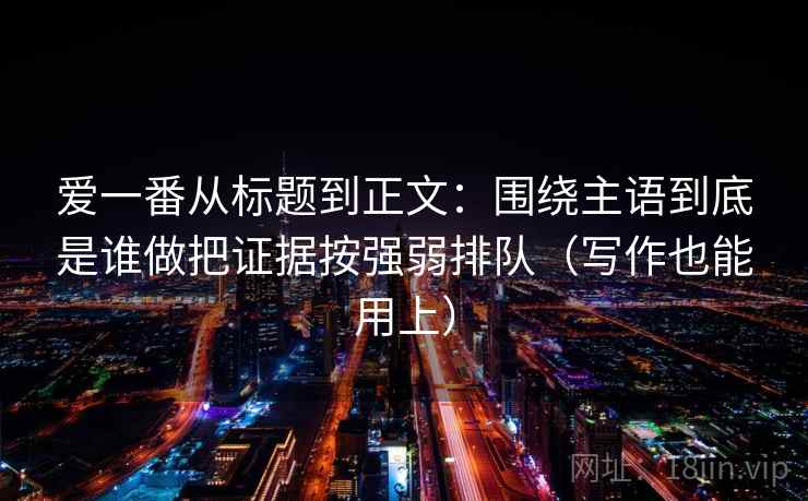 爱一番从标题到正文：围绕主语到底是谁做把证据按强弱排队（写作也能用上）