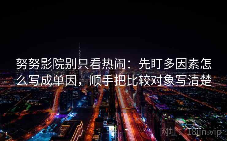 努努影院别只看热闹：先盯多因素怎么写成单因，顺手把比较对象写清楚