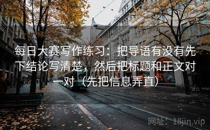 每日大赛写作练习：把导语有没有先下结论写清楚，然后把标题和正文对一对（先把信息弄直）