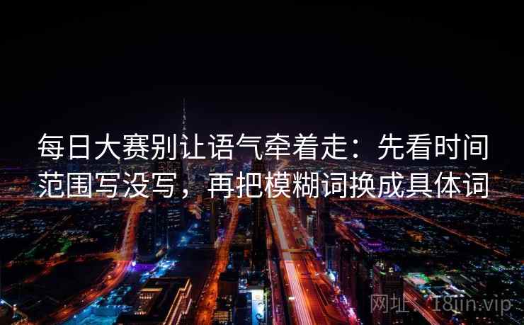 每日大赛别让语气牵着走：先看时间范围写没写，再把模糊词换成具体词