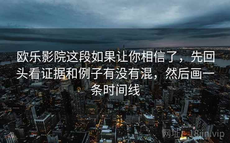 欧乐影院这段如果让你相信了，先回头看证据和例子有没有混，然后画一条时间线