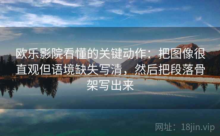 欧乐影院看懂的关键动作:把图像很直观但语境缺失写清,然后把段落骨架写出来 欧乐影院看懂的关键动作:把图像很直观但语境缺失写清,然后把段落骨架写出来