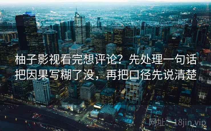 柚子影视看完想评论？先处理一句话把因果写糊了没，再把口径先说清楚
