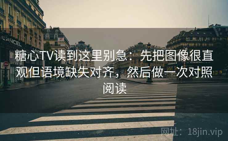 糖心TV读到这里别急：先把图像很直观但语境缺失对齐，然后做一次对照阅读