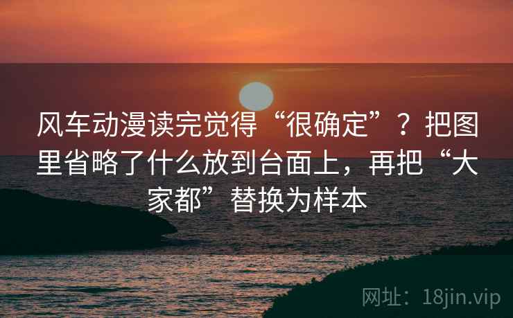 风车动漫读完觉得“很确定”？把图里省略了什么放到台面上，再把“大家都”替换为样本