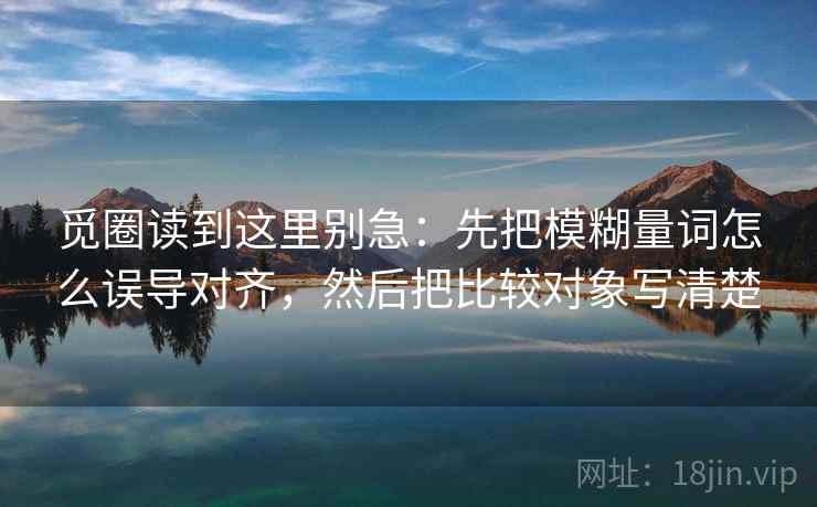 觅圈读到这里别急：先把模糊量词怎么误导对齐，然后把比较对象写清楚