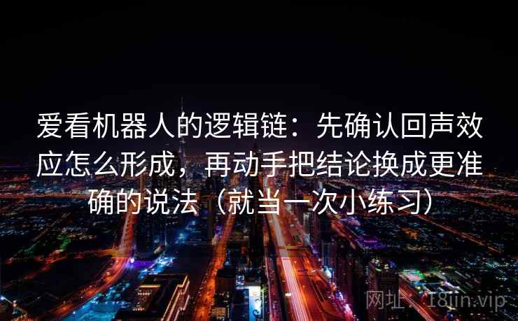 爱看机器人的逻辑链：先确认回声效应怎么形成，再动手把结论换成更准确的说法（就当一次小练习）