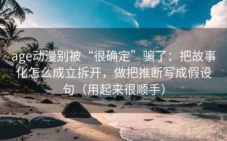 age动漫别被“很确定”骗了：把故事化怎么成立拆开，做把推断写成假设句（用起来很顺手）