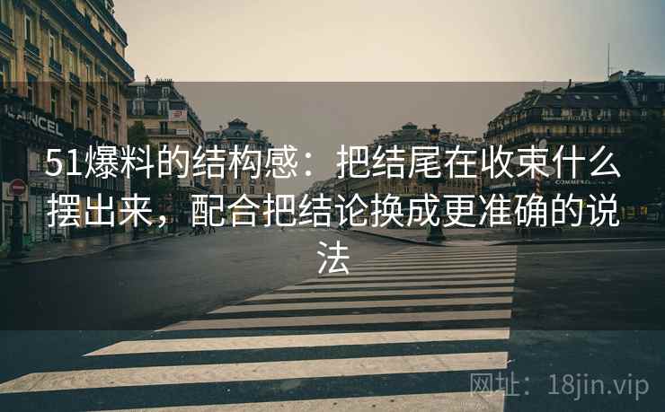 51爆料的结构感：把结尾在收束什么摆出来，配合把结论换成更准确的说法